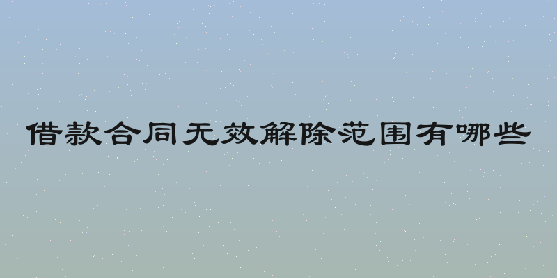 借款合同无效解除范围有哪些