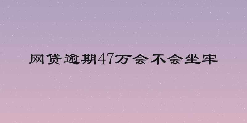 网贷逾期47万会不会坐牢