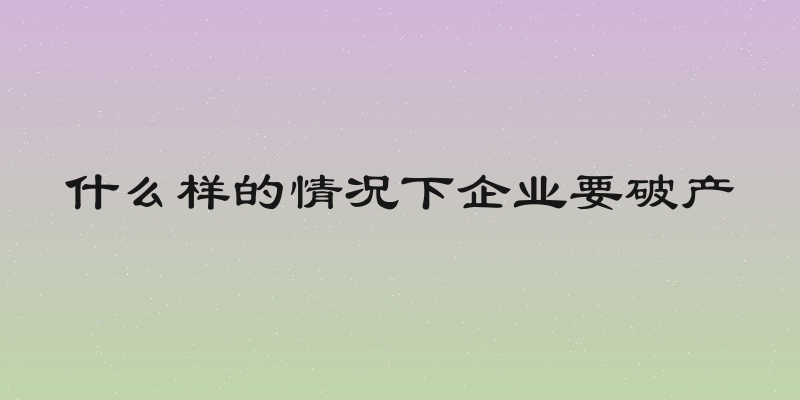 什么样的情况下企业要破产