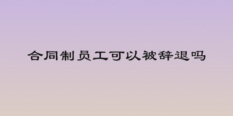 合同制员工可以被辞退吗