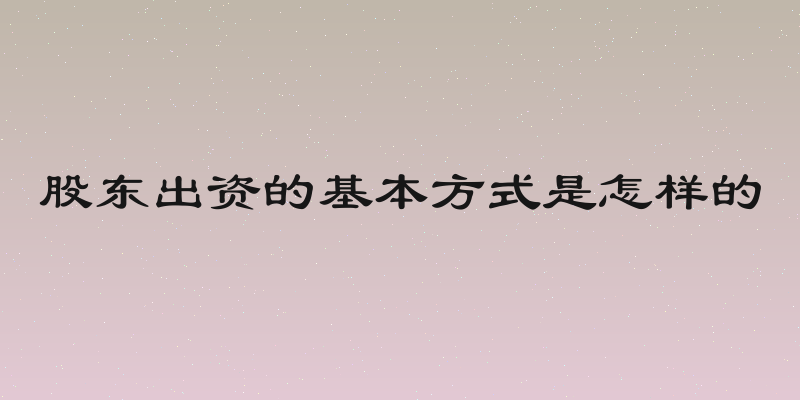 股东出资的基本方式是怎样的