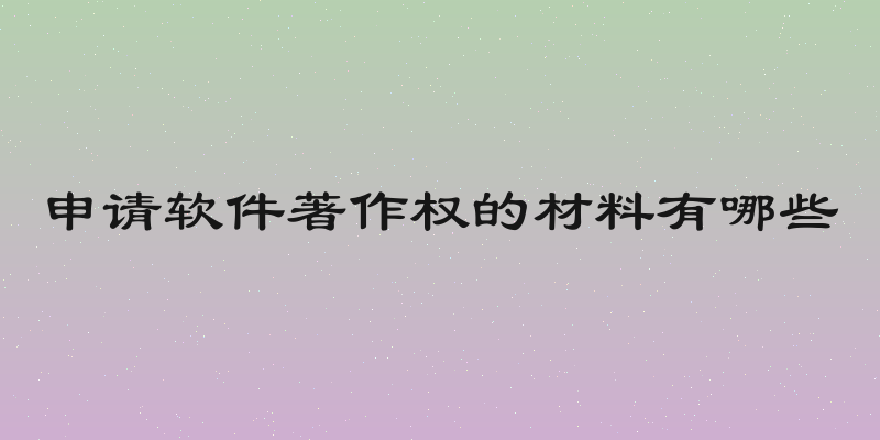 申请软件著作权的材料有哪些
