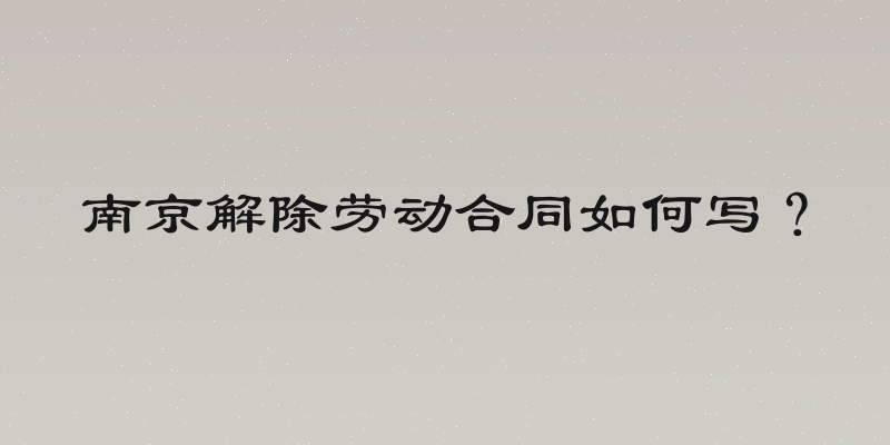 南京解除劳动合同如何写？