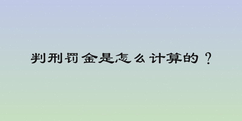 判刑罚金是怎么计算的？