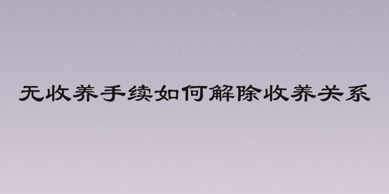 无收养手续如何解除收养关系