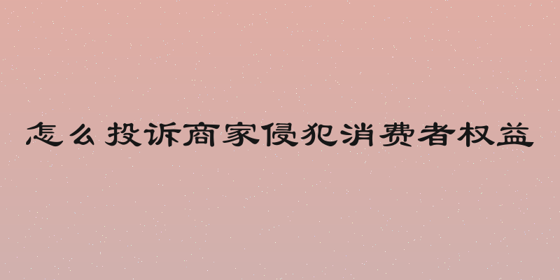 怎么投诉商家侵犯消费者权益