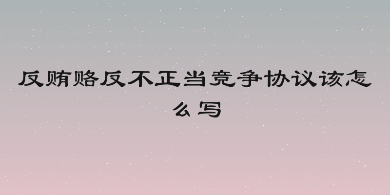 反贿赂反不正当竞争协议该怎么写