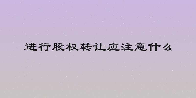 进行股权转让应注意什么