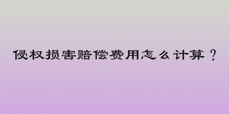 侵权损害赔偿费用怎么计算？