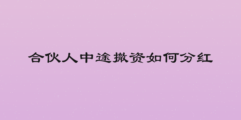 合伙人中途撤资如何分红