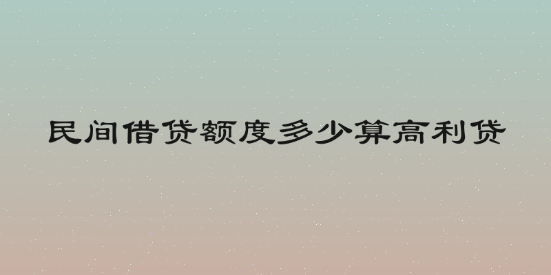 民间借贷额度多少算高利贷