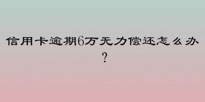 信用卡逾期6万无力偿还怎么办？