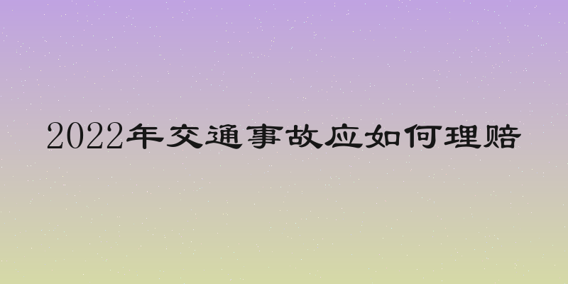 2022年交通事故应如何理赔