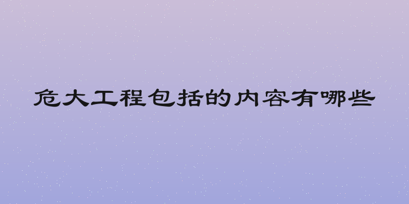 危大工程包括的内容有哪些