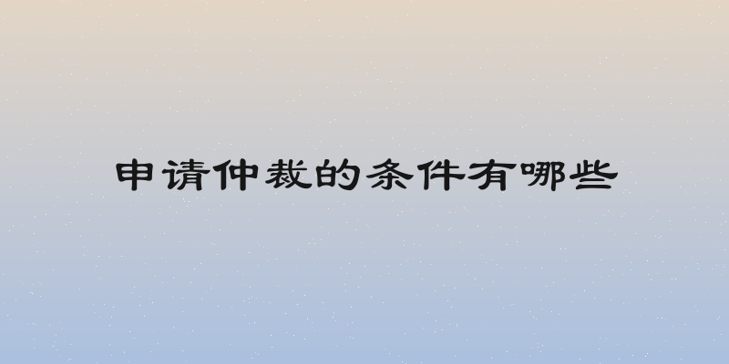 申请仲裁的条件有哪些