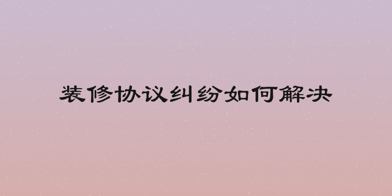 装修协议纠纷如何解决