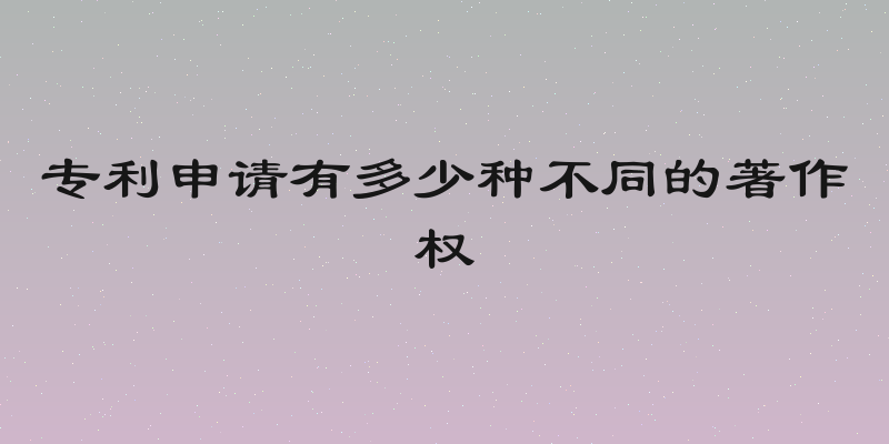 专利申请有多少种不同的著作权