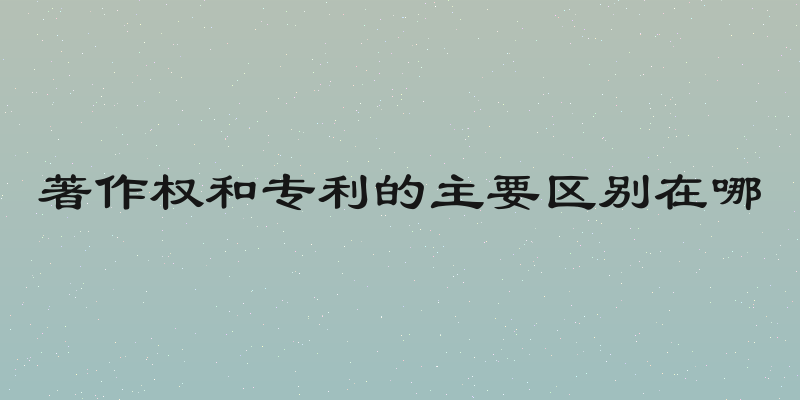 著作权和专利的主要区别在哪