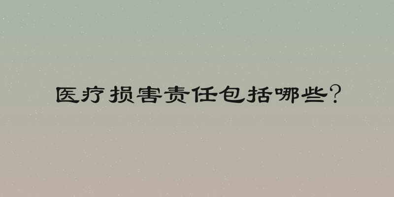 医疗损害责任包括哪些?