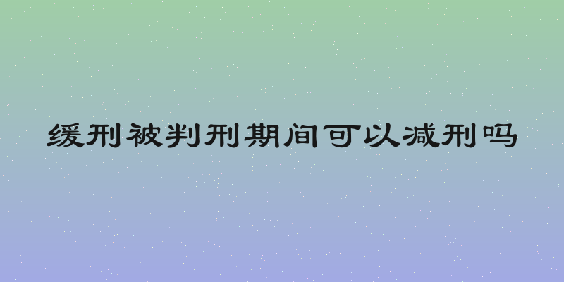 缓刑被判刑期间可以减刑吗