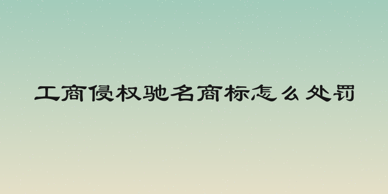 工商侵权驰名商标怎么处罚