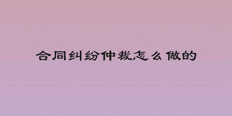 合同纠纷仲裁怎么做的