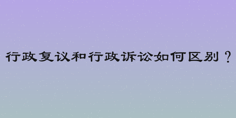行政复议和行政诉讼如何区别？