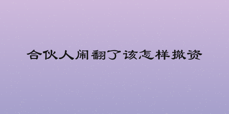 合伙人闹翻了该怎样撤资