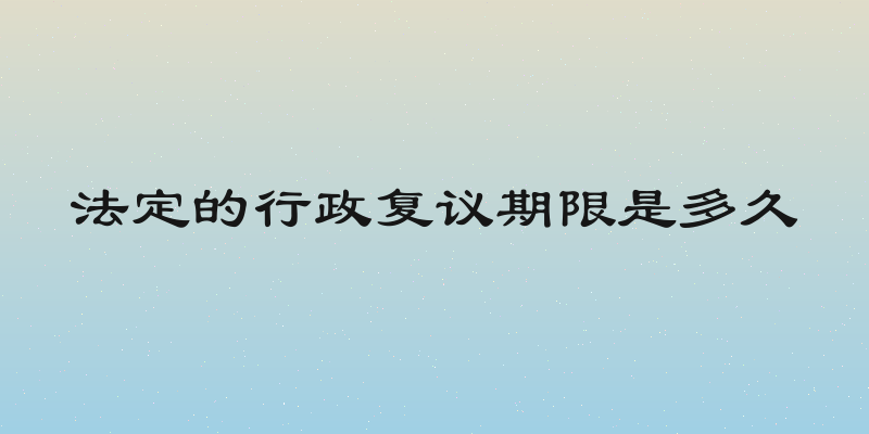 法定的行政复议期限是多久