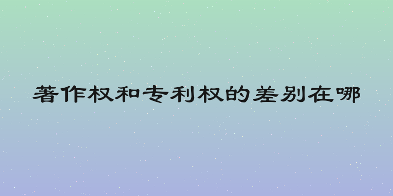 著作权和专利权的差别在哪