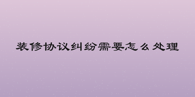 装修协议纠纷需要怎么处理