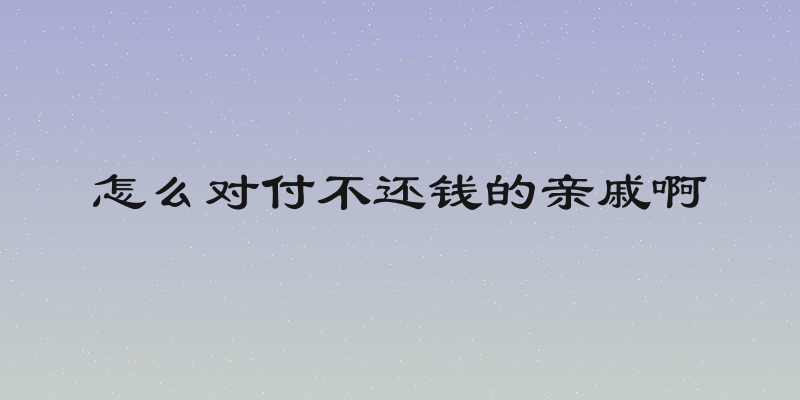 怎么对付不还钱的亲戚啊