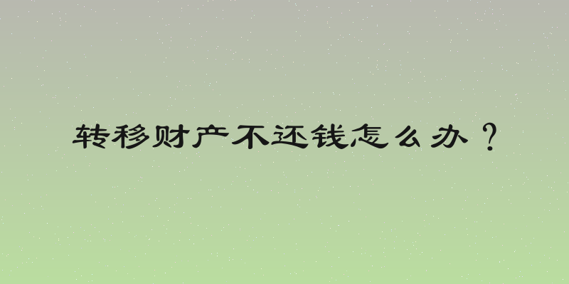 转移财产不还钱怎么办？