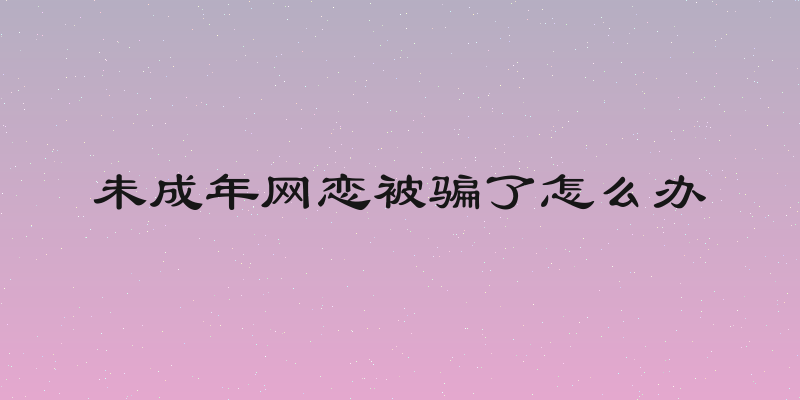未成年网恋被骗了怎么办