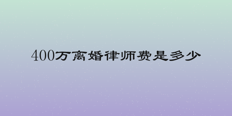 400万离婚律师费是多少