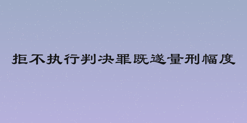 拒不执行判决罪既遂量刑幅度