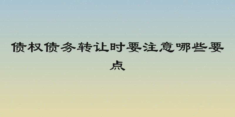债权债务转让时要注意哪些要点