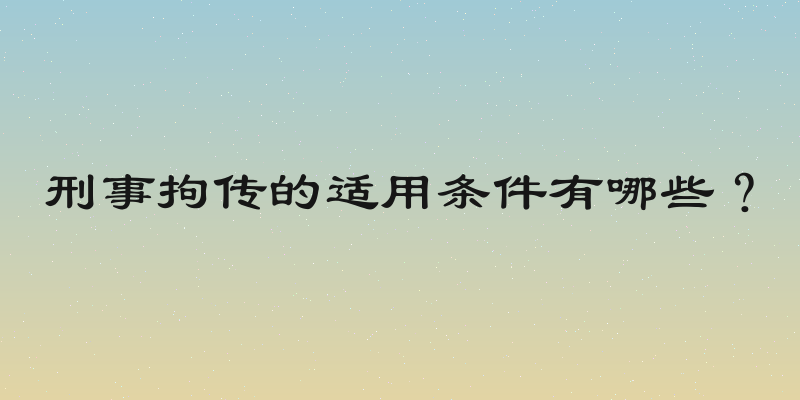 刑事拘传的适用条件有哪些？