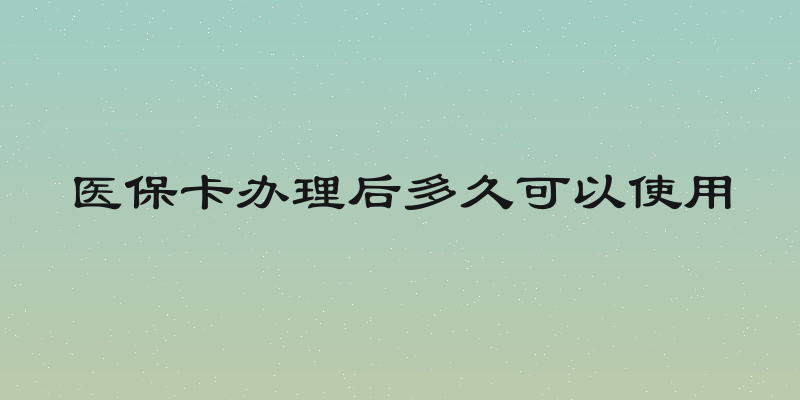 医保卡办理后多久可以使用
