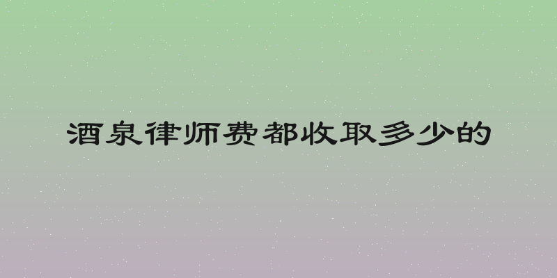 酒泉律师费都收取多少的