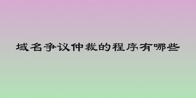 域名争议仲裁的程序有哪些