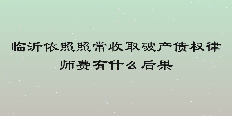 临沂依照照常收取破产债权律师费有什么后果