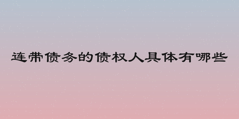 连带债务的债权人具体有哪些