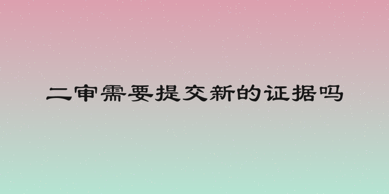 二审需要提交新的证据吗