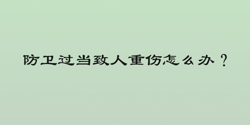 防卫过当致人重伤怎么办？