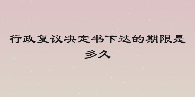 行政复议决定书下达的期限是多久