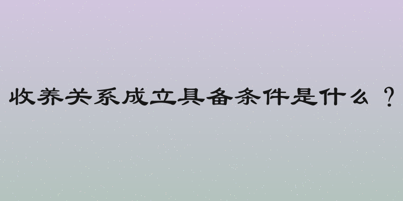 收养关系成立具备条件是什么？