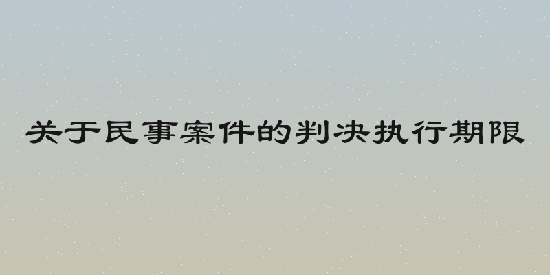 关于民事案件的判决执行期限