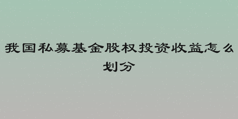 我国私募基金股权投资收益怎么划分