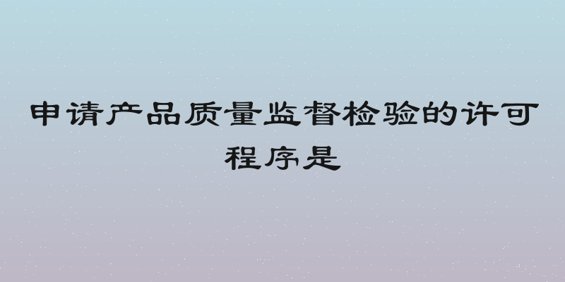 申请产品质量监督检验的许可程序是